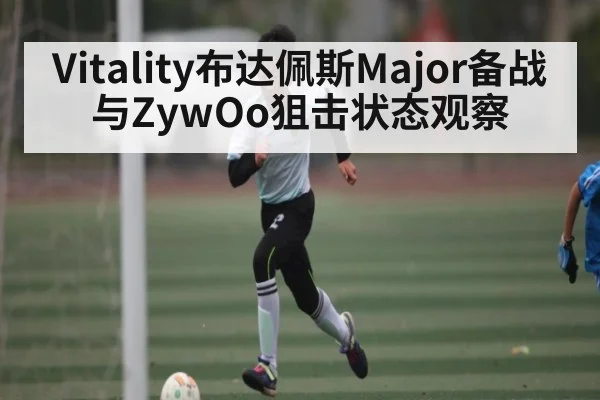 Vitality布达佩斯Major备战与ZywOo狙击状态观察 - bandao