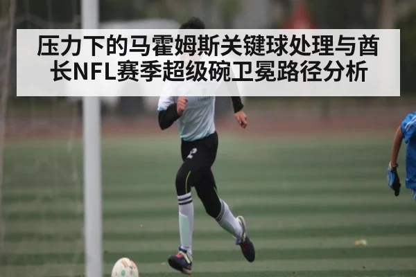 压力下的马霍姆斯关键球处理与酋长NFL赛季超级碗卫冕路径分析（bandao）