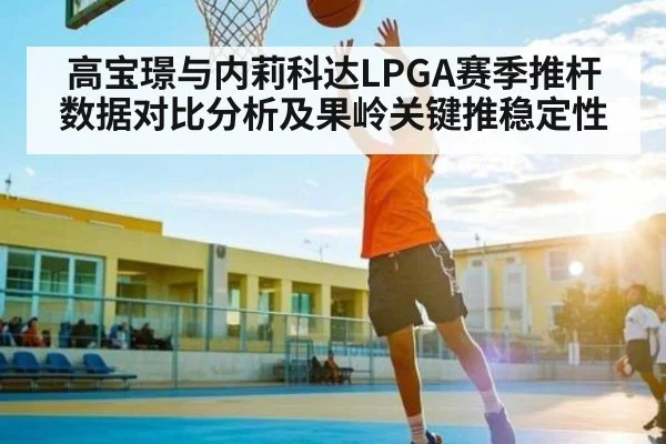 高宝璟与内莉科达LPGA赛季推杆数据对比分析及果岭关键推稳定性（bandao）
